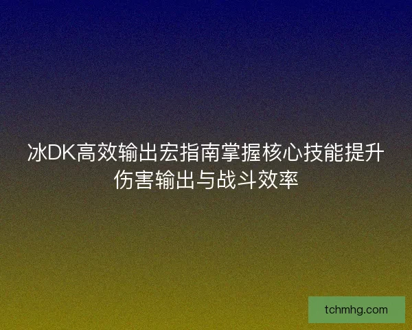冰DK高效输出宏指南掌握核心技能提升伤害输出与战斗效率
