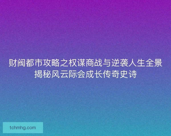 财阀都市攻略之权谋商战与逆袭人生全景揭秘风云际会成长传奇史诗