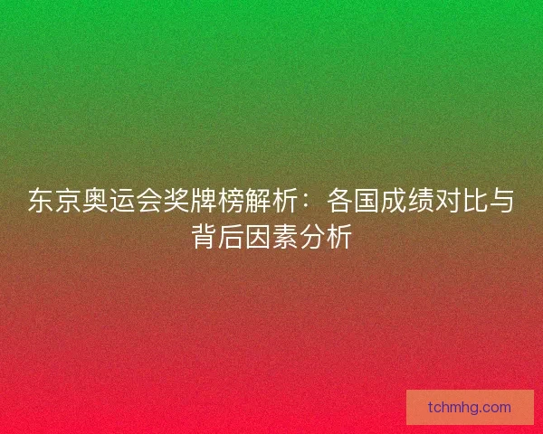 东京奥运会奖牌榜解析：各国成绩对比与背后因素分析
