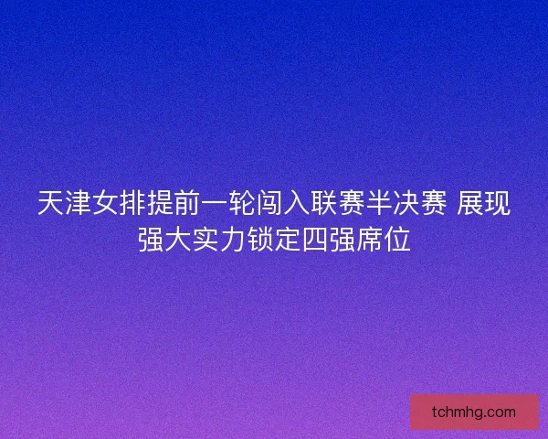 天津女排提前一轮闯入联赛半决赛 展现强大实力锁定四强席位
