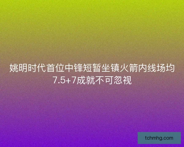 姚明时代首位中锋短暂坐镇火箭内线场均7.5+7成就不可忽视