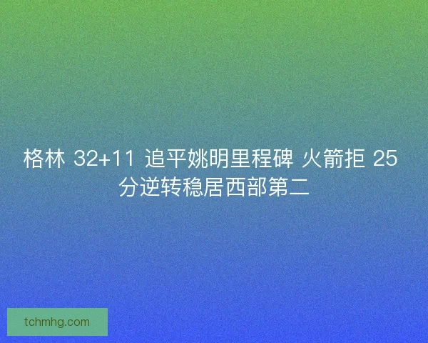 格林 32+11 追平姚明里程碑 火箭拒 25 分逆转稳居西部第二