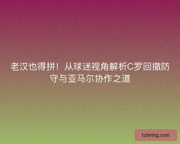 老汉也得拼！从球迷视角解析C罗回撤防守与亚马尔协作之道