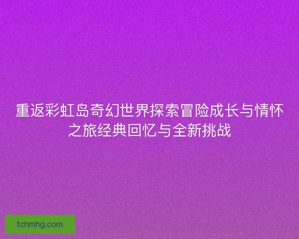 重返彩虹岛奇幻世界探索冒险成长与情怀之旅经典回忆与全新挑战