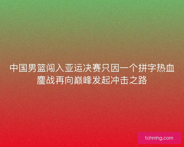 中国男篮闯入亚运决赛只因一个拼字热血鏖战再向巅峰发起冲击之路