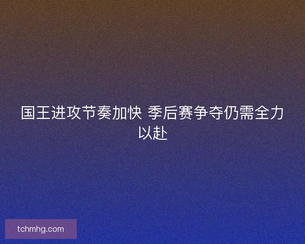 国王进攻节奏加快 季后赛争夺仍需全力以赴