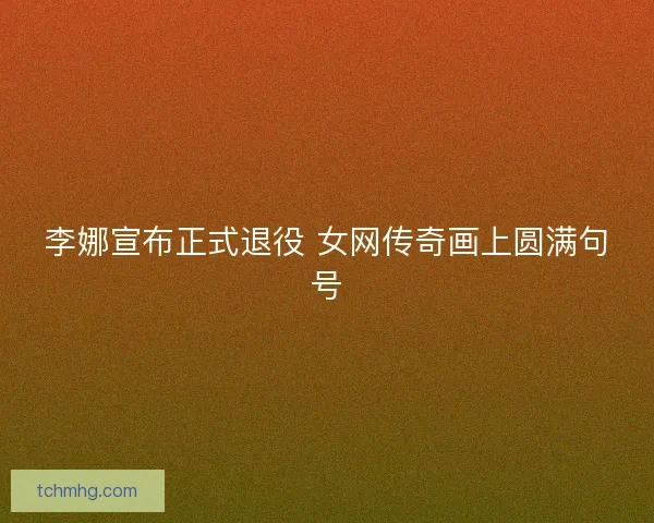 李娜宣布正式退役 女网传奇画上圆满句号