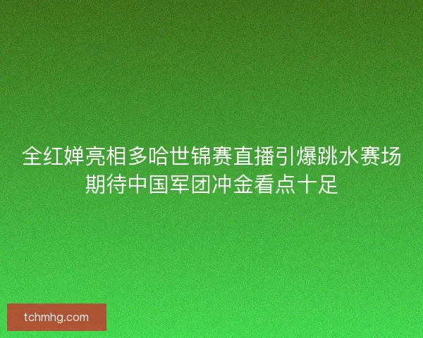 全红婵亮相多哈世锦赛直播引爆跳水赛场期待中国军团冲金看点十足