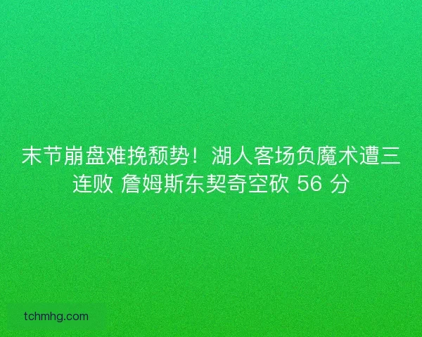 末节崩盘难挽颓势！湖人客场负魔术遭三连败 詹姆斯东契奇空砍 56 分
