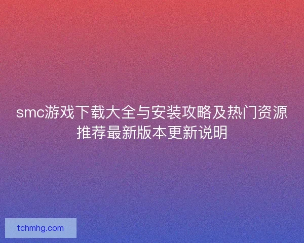 smc游戏下载大全与安装攻略及热门资源推荐最新版本更新说明