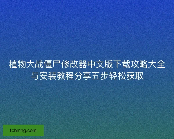 植物大战僵尸修改器中文版下载攻略大全与安装教程分享五步轻松获取