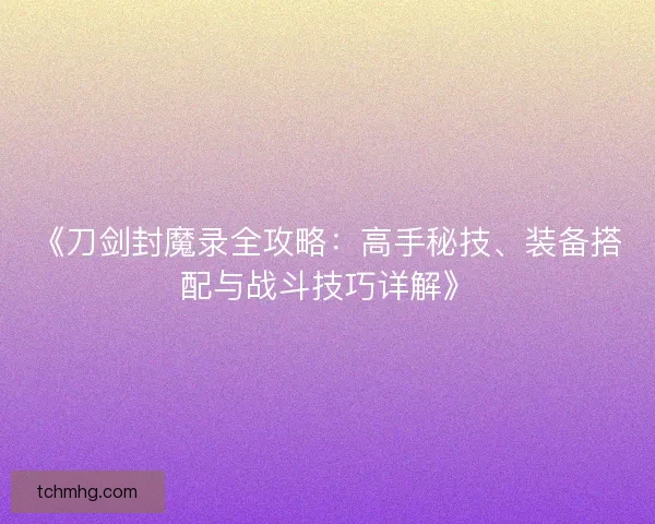 《刀剑封魔录全攻略：高手秘技、装备搭配与战斗技巧详解》
